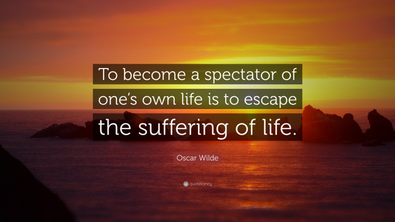 Oscar Wilde Quote: “To become a spectator of one’s own life is to escape the suffering of life.”