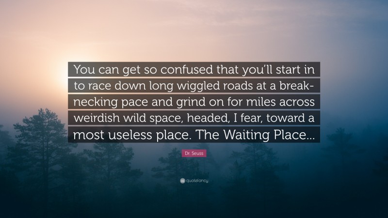 Dr. Seuss Quote: “You can get so confused that you’ll start in to race down long wiggled roads at a break-necking pace and grind on for miles across weirdish wild space, headed, I fear, toward a most useless place. The Waiting Place...”
