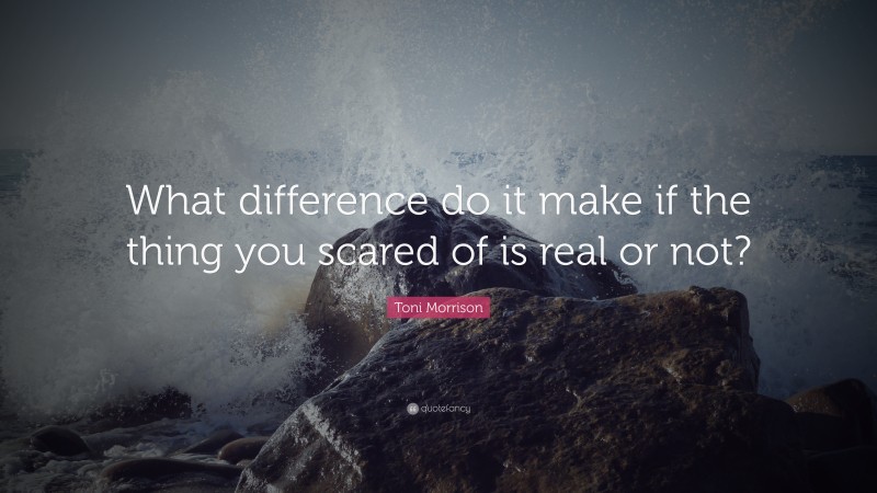 Toni Morrison Quote: “What difference do it make if the thing you scared of is real or not?”