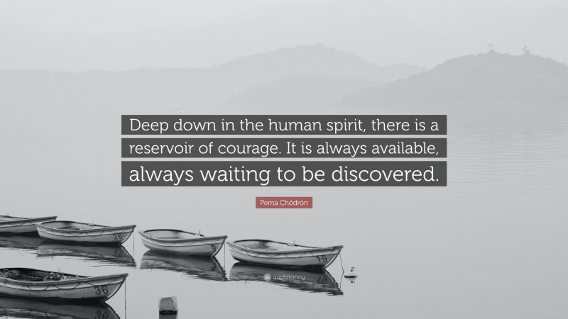 Pema Chödrön Quote: “Deep down in the human spirit, there is a reservoir of courage. It is always available, always waiting to be discovered.”