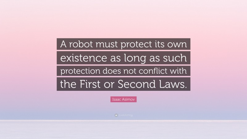Isaac Asimov Quote: “A robot must protect its own existence as long as such protection does not conflict with the First or Second Laws.”