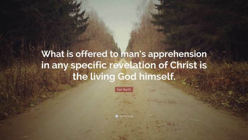 Karl Barth Quote: “What is offered to man’s apprehension in any specific revelation of Christ is the living God himself.”