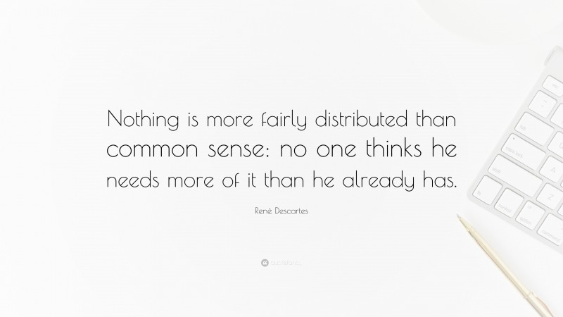René Descartes Quote: “Nothing is more fairly distributed than common sense: no one thinks he needs more of it than he already has.”