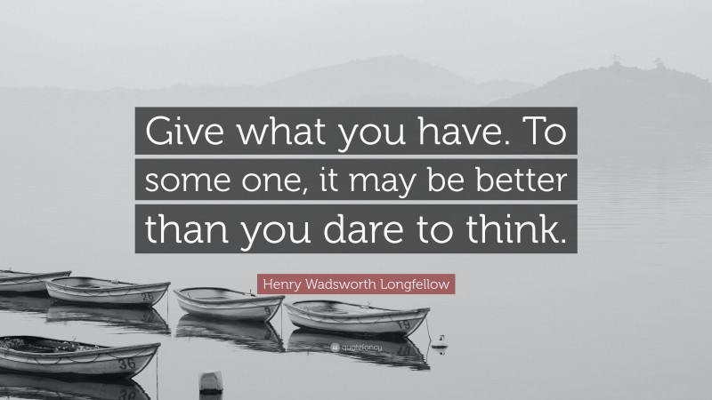 Henry Wadsworth Longfellow Quote: “Give what you have. To some one, it may be better than you dare to think.”