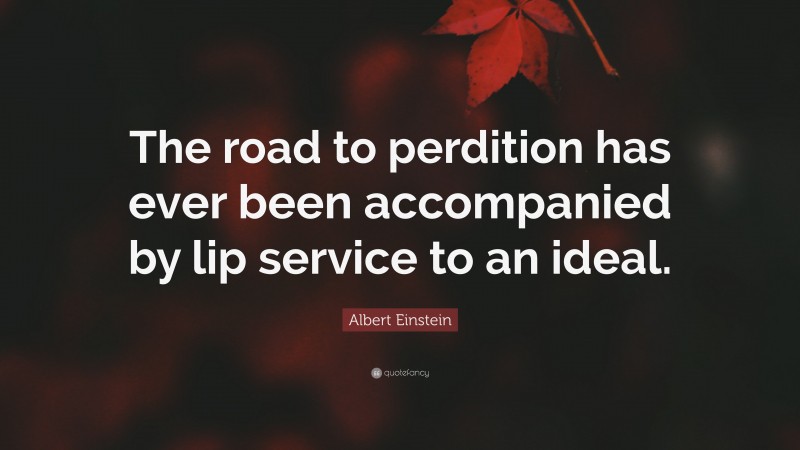 Albert Einstein Quote: “The road to perdition has ever been accompanied by lip service to an ideal.”