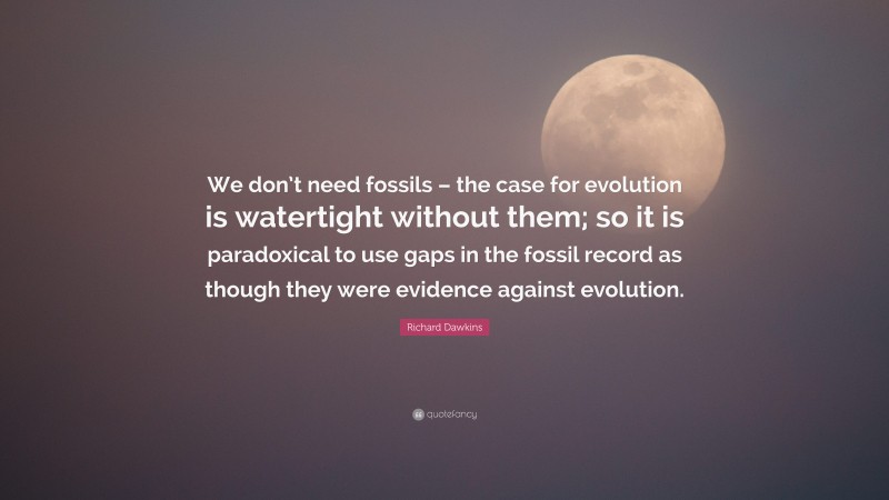 Richard Dawkins Quote: “We don’t need fossils – the case for evolution is watertight without them; so it is paradoxical to use gaps in the fossil record as though they were evidence against evolution.”