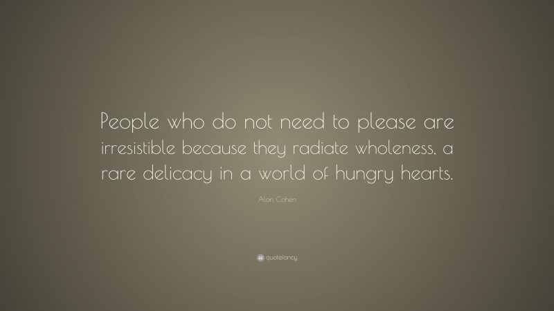 Alan Cohen Quote: “People who do not need to please are irresistible because they radiate wholeness, a rare delicacy in a world of hungry hearts.”