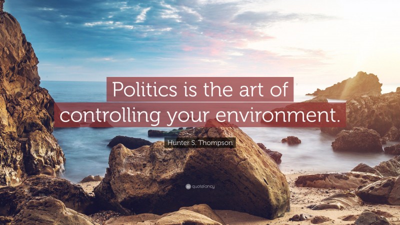 Hunter S. Thompson Quote: “Politics is the art of controlling your environment.”