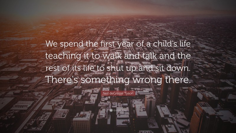 Neil deGrasse Tyson Quote: “We spend the first year of a child's life teaching it to walk and talk and the rest of its life to shut up and sit down. There's something wrong there.”