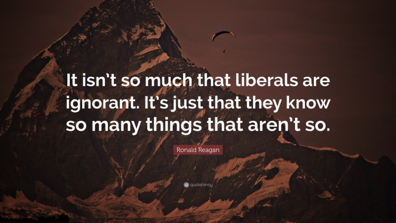 Ronald Reagan Quote: “It isn’t so much that liberals are ignorant. It’s just that they know so many things that aren’t so.”