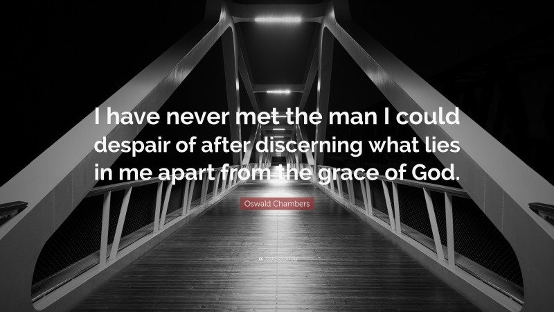 Oswald Chambers Quote: “I have never met the man I could despair of after discerning what lies in me apart from the grace of God.”