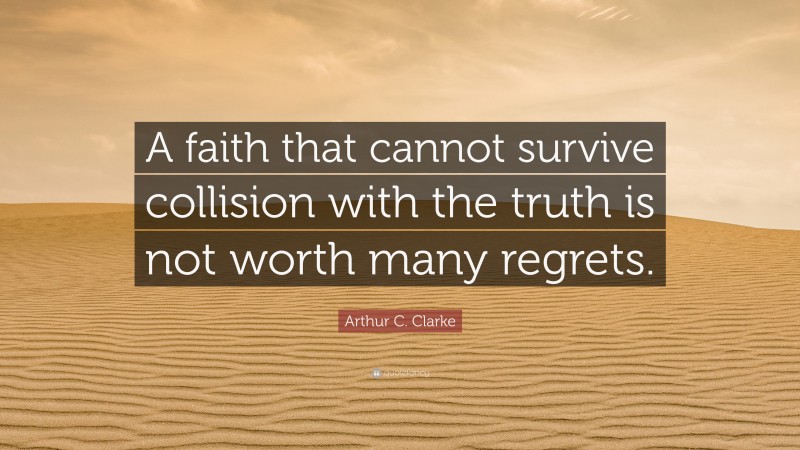 Arthur C. Clarke Quote: “A faith that cannot survive collision with the truth is not worth many regrets.”