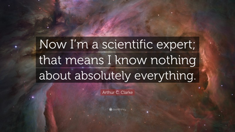 Arthur C. Clarke Quote: “Now I’m a scientific expert; that means I know nothing about absolutely everything.”