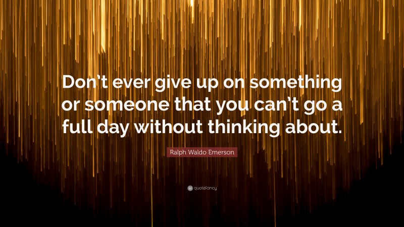 Ralph Waldo Emerson Quote: “Don’t ever give up on something or someone that you can’t go a full day without thinking about.”