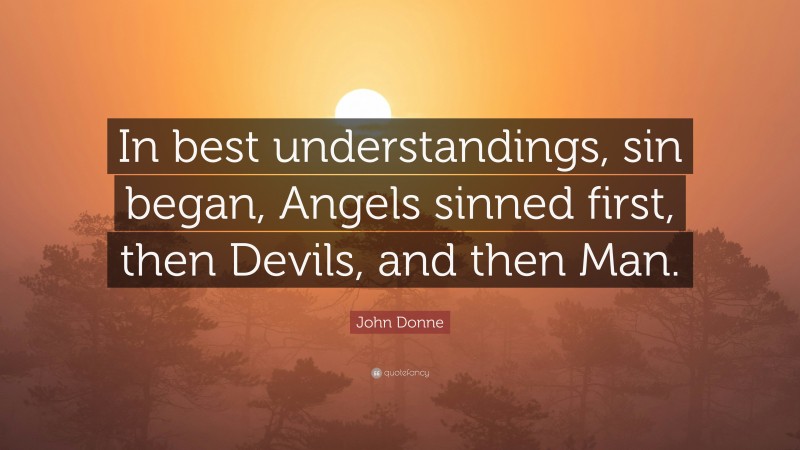 John Donne Quote: “In best understandings, sin began, Angels sinned first, then Devils, and then Man.”