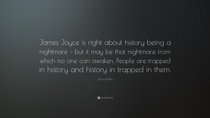 James Baldwin Quote: “James Joyce is right about history being a nightmare – but it may be that nightmare from which no one can awaken. People are trapped in history and history in trapped in them.”