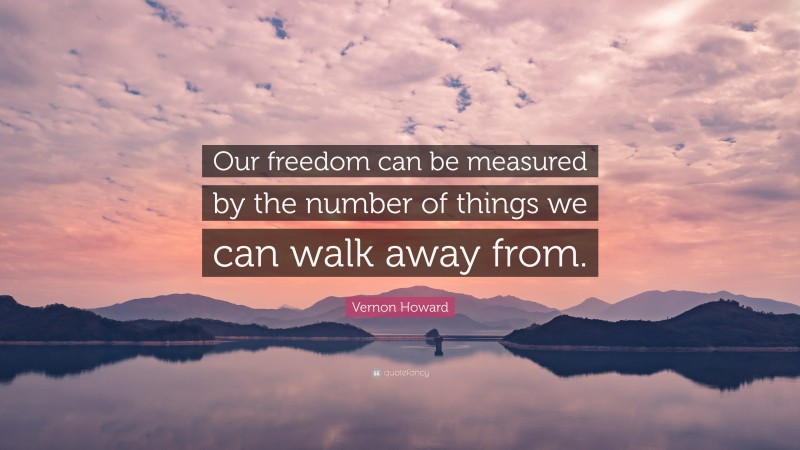 Vernon Howard Quote: “Our freedom can be measured by the number of things we can walk away from.”