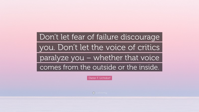 Dieter F. Uchtdorf Quote: “Don’t let fear of failure discourage you. Don’t let the voice of critics paralyze you – whether that voice comes from the outside or the inside.”