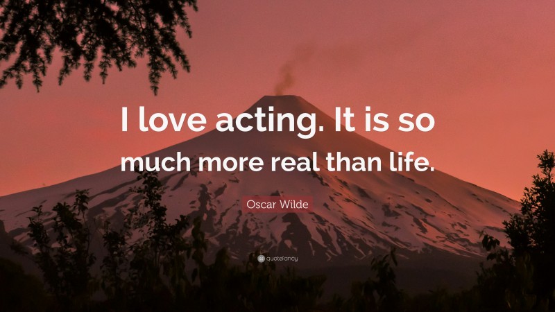 Oscar Wilde Quote: “I love acting. It is so much more real than life.”