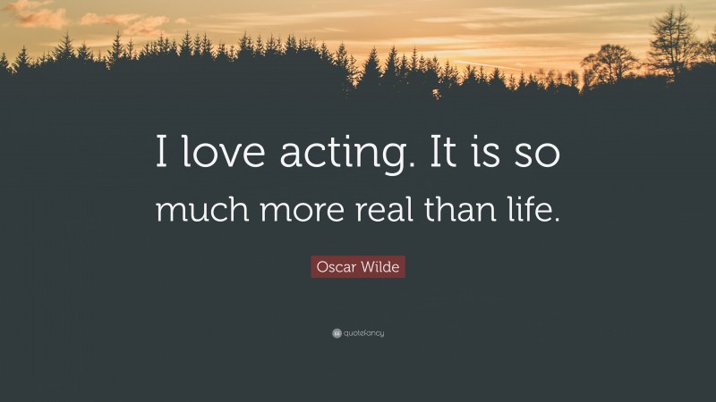 Oscar Wilde Quote: “I love acting. It is so much more real than life.”
