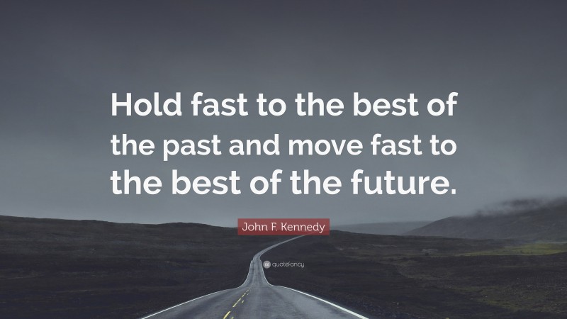 John F. Kennedy Quote: “Hold fast to the best of the past and move fast to the best of the future.”