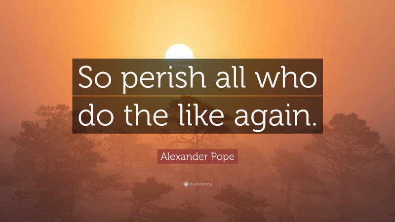 Alexander Pope Quote: “So perish all who do the like again.”