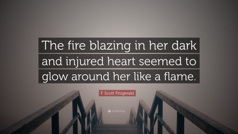 F. Scott Fitzgerald Quote: “The fire blazing in her dark and injured heart seemed to glow around her like a flame.”