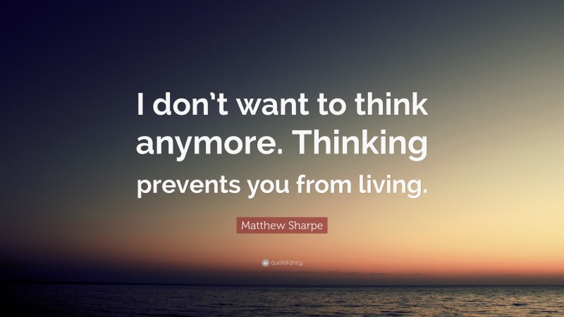 Matthew Sharpe Quote: “I don’t want to think anymore. Thinking prevents you from living.”