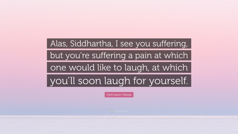 Hermann Hesse Quote: “Alas, Siddhartha, I see you suffering, but you’re suffering a pain at which one would like to laugh, at which you’ll soon laugh for yourself.”