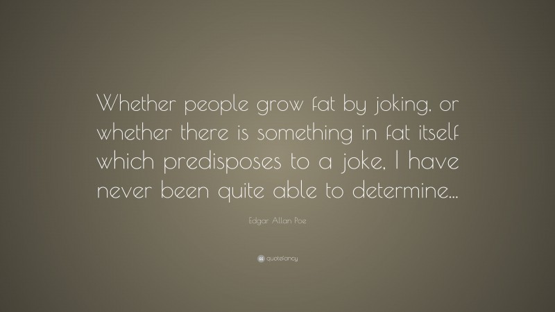 Edgar Allan Poe Quote: “Whether people grow fat by joking, or whether there is something in fat itself which predisposes to a joke, I have never been quite able to determine...”