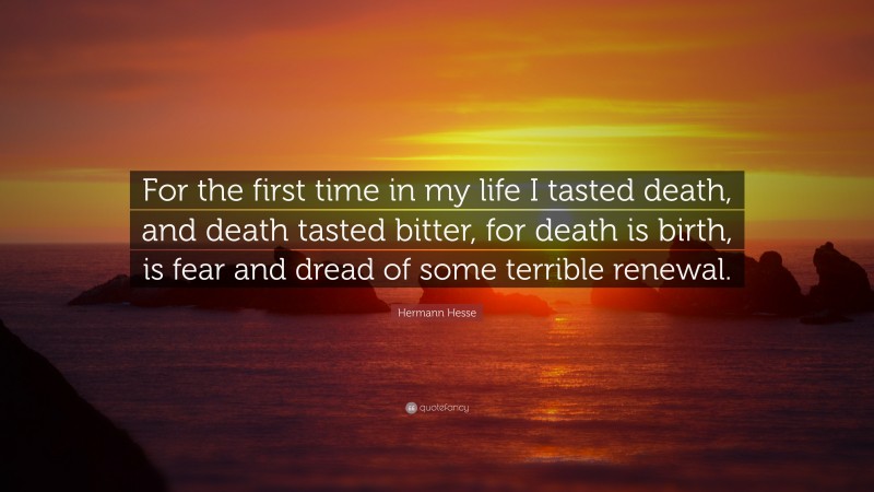 Hermann Hesse Quote: “For the first time in my life I tasted death, and death tasted bitter, for death is birth, is fear and dread of some terrible renewal.”