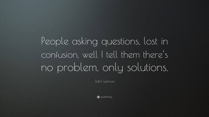 John Lennon Quote: “People asking questions, lost in confusion, well I tell them there’s no problem, only solutions.”