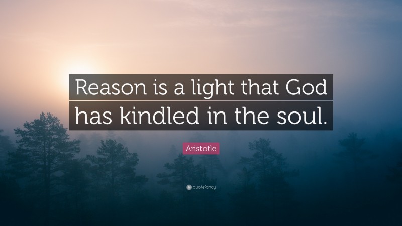Aristotle Quote: “Reason is a light that God has kindled in the soul.”