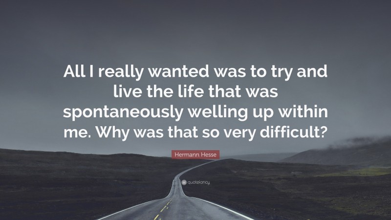 Hermann Hesse Quote: “All I really wanted was to try and live the life that was spontaneously welling up within me. Why was that so very difficult?”