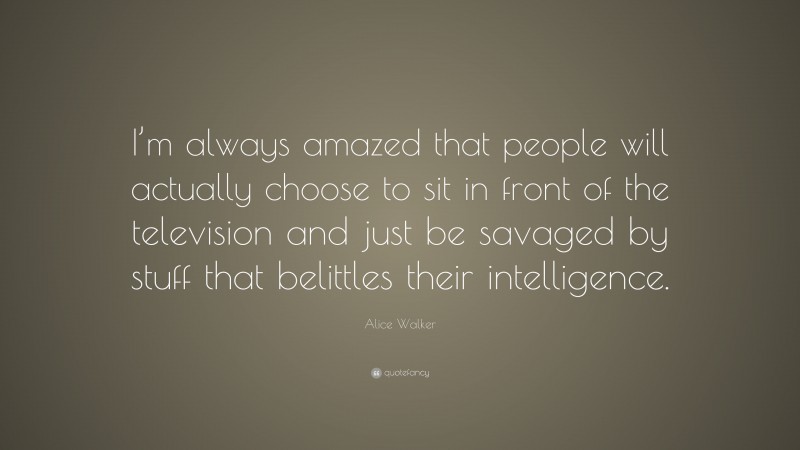 Alice Walker Quote: “I’m always amazed that people will actually choose to sit in front of the television and just be savaged by stuff that belittles their intelligence.”