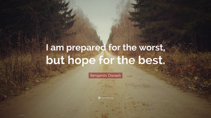 Benjamin Disraeli Quote: “I am prepared for the worst, but hope for the best.”