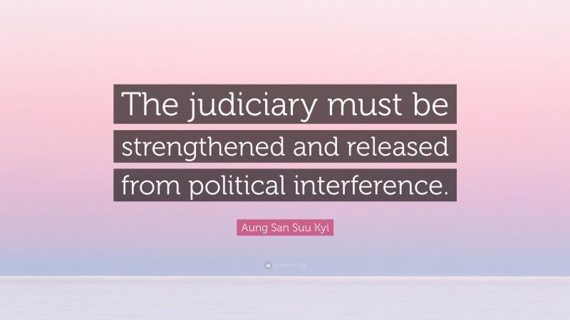 Aung San Suu Kyi Quote: “The judiciary must be strengthened and released from political interference.”