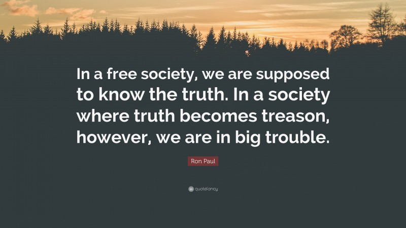 Ron Paul Quote: “In a free society, we are supposed to know the truth. In a society where truth becomes treason, however, we are in big trouble.”