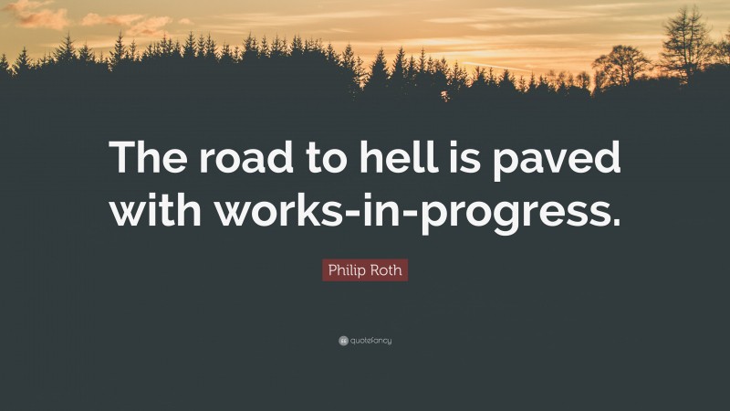 Philip Roth Quote: “The road to hell is paved with works-in-progress.”