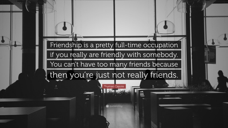 Truman Capote Quote: “Friendship is a pretty full-time occupation if you really are friendly with somebody. You can’t have too many friends because then you’re just not really friends.”