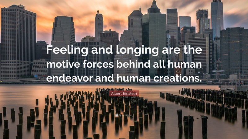 Albert Einstein Quote: “Feeling and longing are the motive forces behind all human endeavor and human creations.”