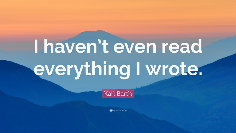 Karl Barth Quote: “I haven’t even read everything I wrote.”
