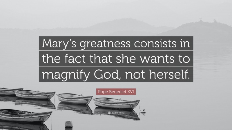 Pope Benedict XVI Quote: “Mary’s greatness consists in the fact that she wants to magnify God, not herself.”