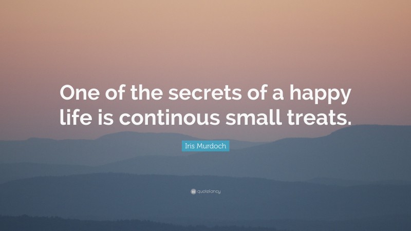 Iris Murdoch Quote: “One of the secrets of a happy life is continous small treats.”