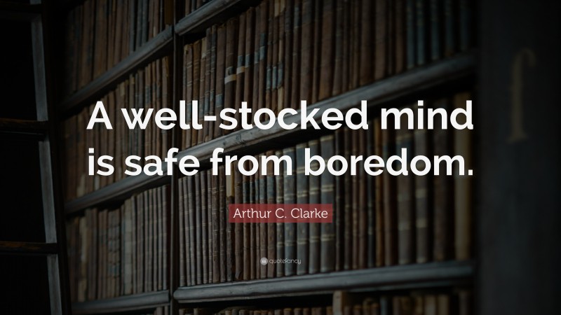 Arthur C. Clarke Quote: “A well-stocked mind is safe from boredom.”
