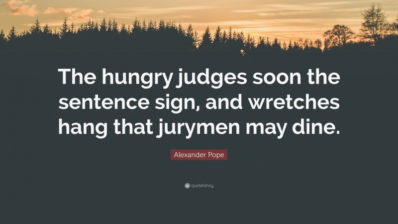 Alexander Pope Quote: “The hungry judges soon the sentence sign, and wretches hang that jurymen may dine.”