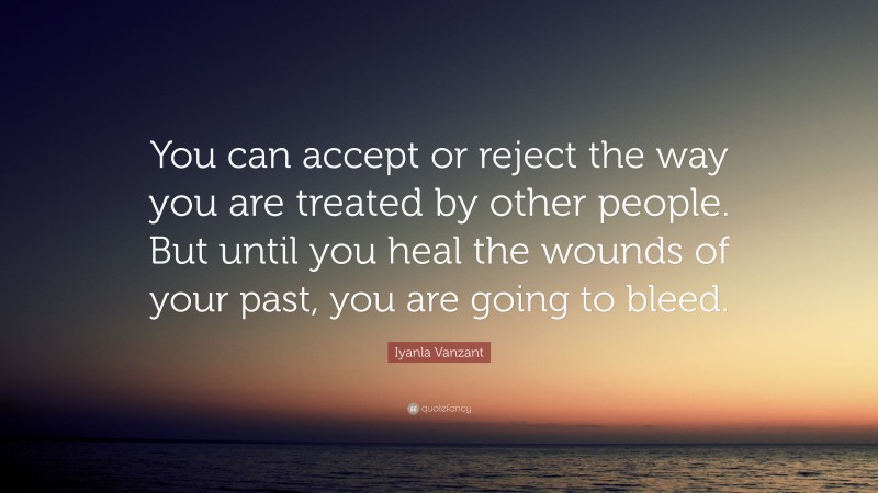 Iyanla Vanzant Quote: “You can accept or reject the way you are treated by other people. But until you heal the wounds of your past, you are going to bleed.”