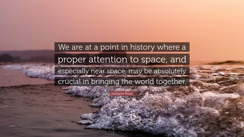 Margaret Mead Quote: “We are at a point in history where a proper attention to space, and especially near space, may be absolutely crucial in bringing the world together.”