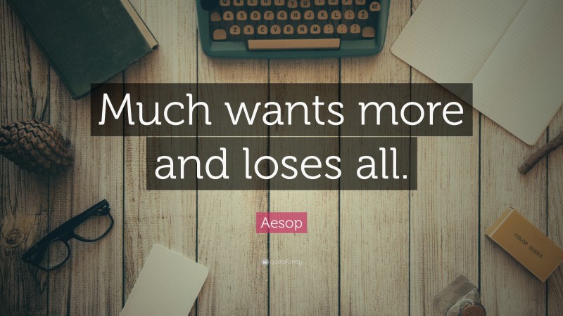 Aesop Quote: “Much wants more and loses all.”