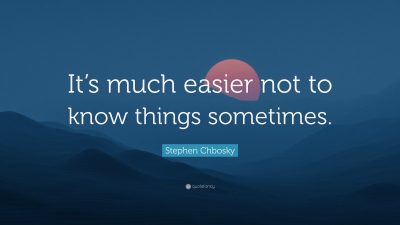 Stephen Chbosky Quote: “It’s much easier not to know things sometimes.”